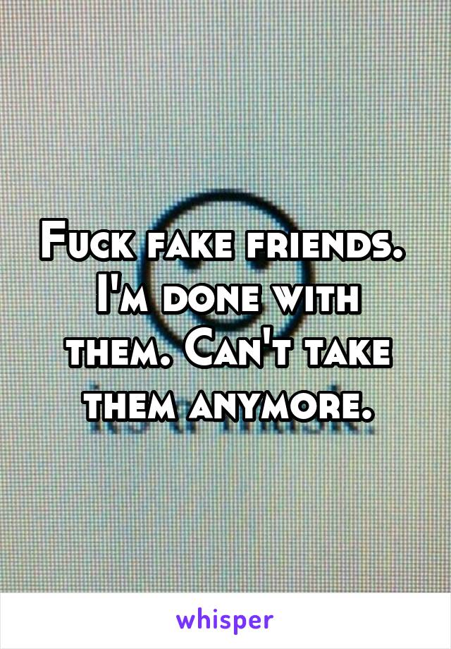 Fuck fake friends. 
I'm done with them. Can't take them anymore.