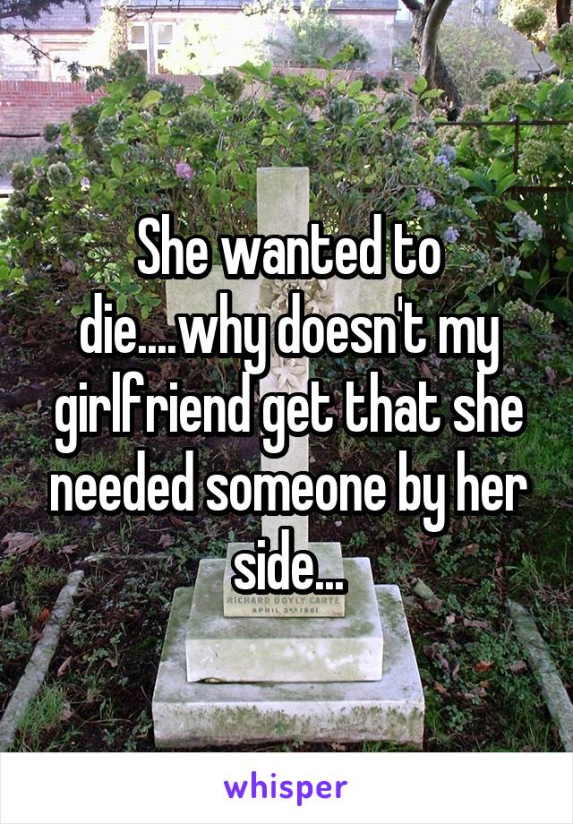 She wanted to die....why doesn't my girlfriend get that she needed someone by her side...