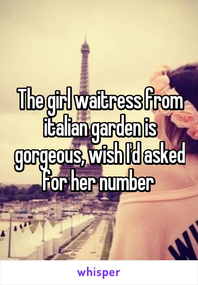 The girl waitress from italian garden is gorgeous, wish I'd asked for her number 