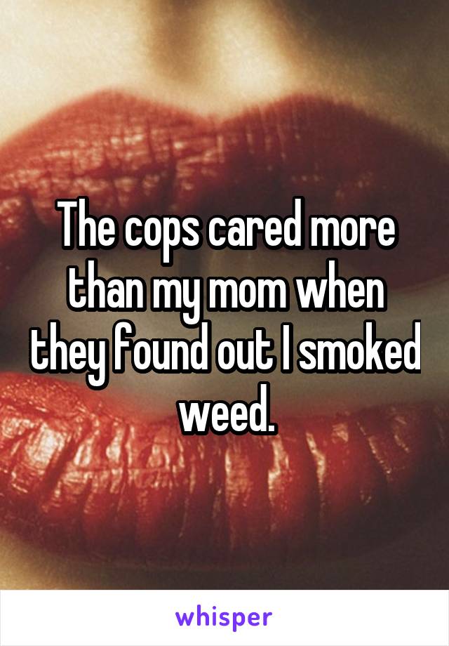 The cops cared more than my mom when they found out I smoked weed.