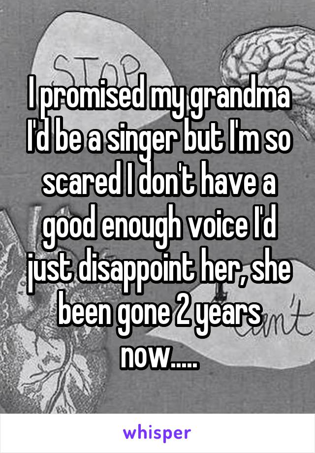 I promised my grandma I'd be a singer but I'm so scared I don't have a good enough voice I'd just disappoint her, she been gone 2 years now.....