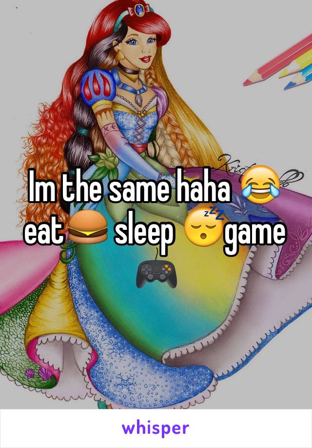 Im the same haha 😂 eat🍔 sleep 😴game 🎮