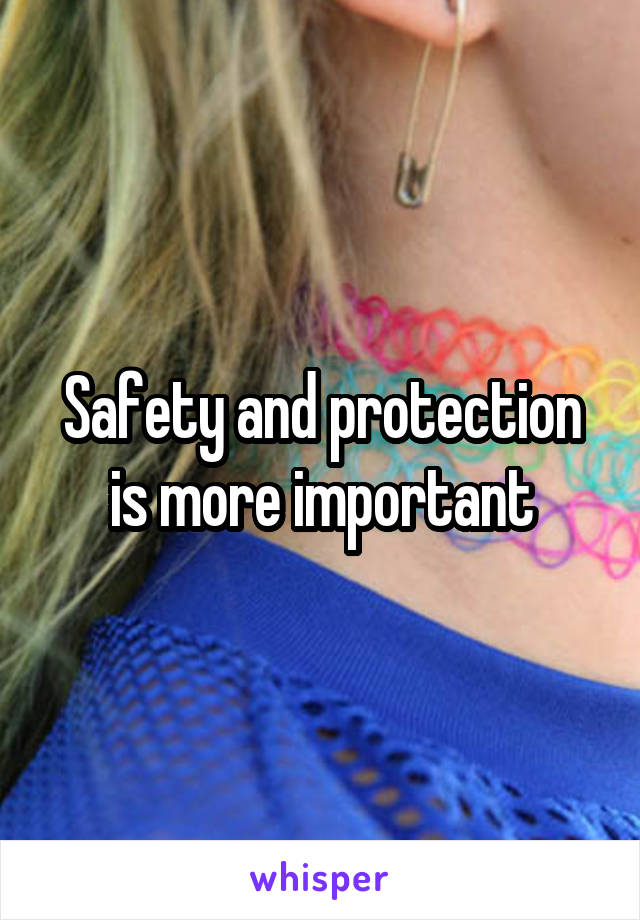 Safety and protection is more important