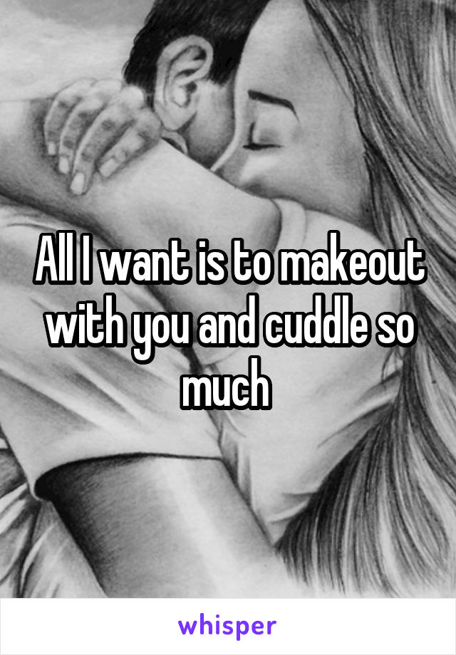 All I want is to makeout with you and cuddle so much 