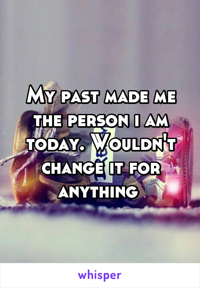 My past made me the person i am today. Wouldn't change it for anything 