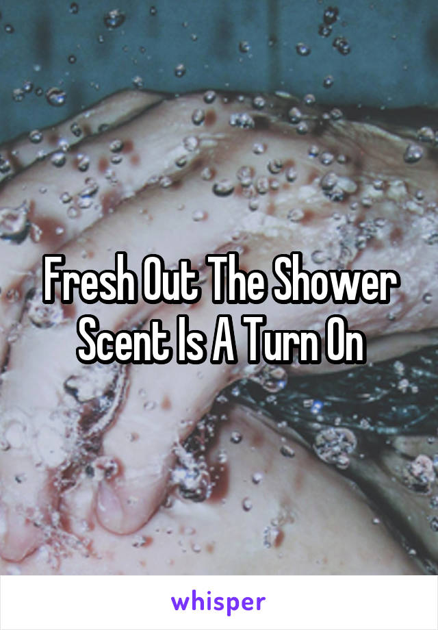 Fresh Out The Shower Scent Is A Turn On