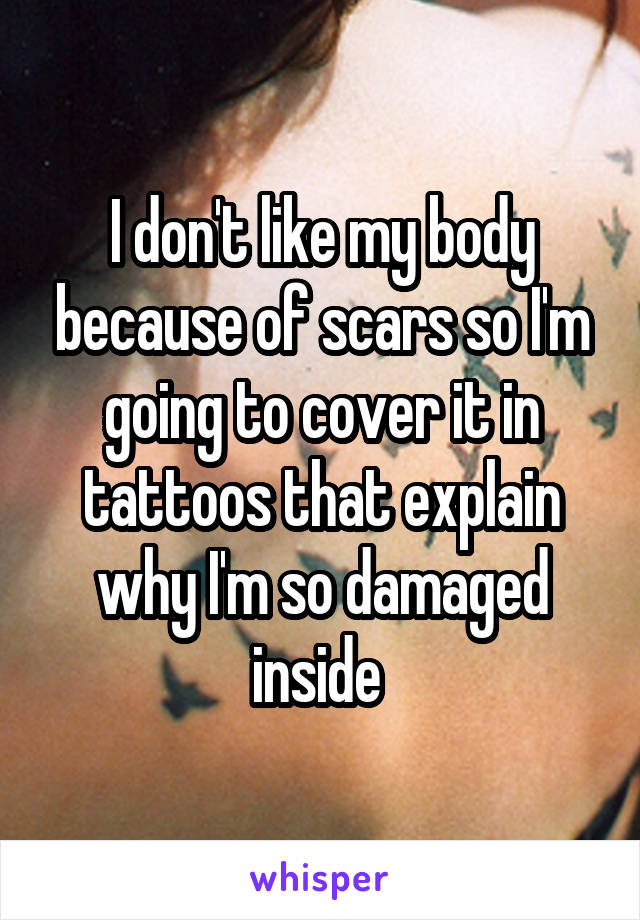 I don't like my body because of scars so I'm going to cover it in tattoos that explain why I'm so damaged inside 