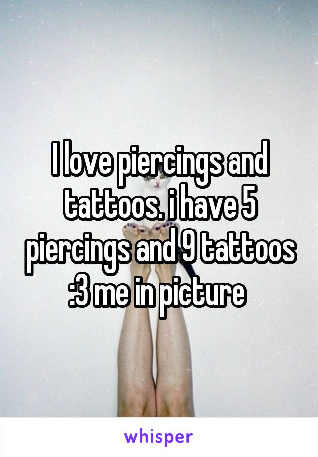 I love piercings and tattoos. i have 5 piercings and 9 tattoos :3 me in picture 