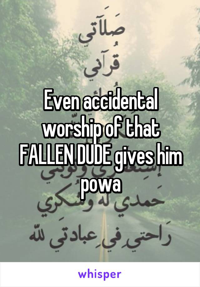 Even accidental worship of that FALLEN DUDE gives him powa