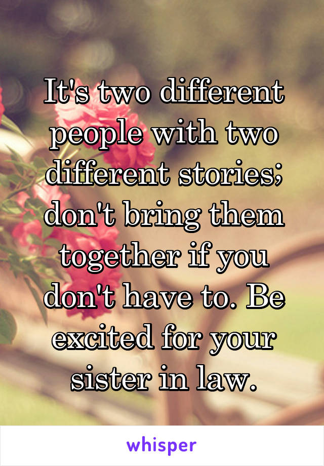 It's two different people with two different stories; don't bring them together if you don't have to. Be excited for your sister in law.