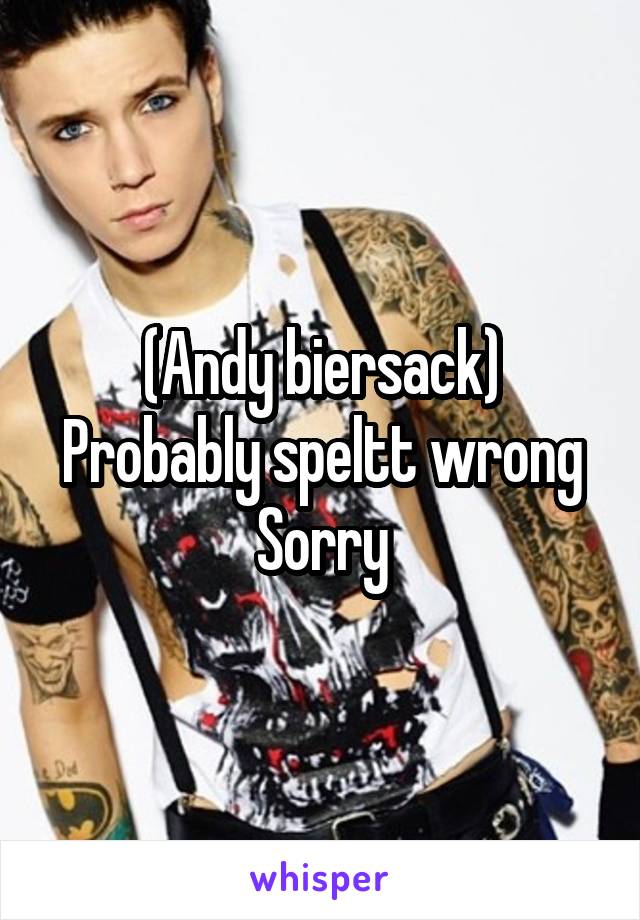 (Andy biersack)
Probably speltt wrong
Sorry