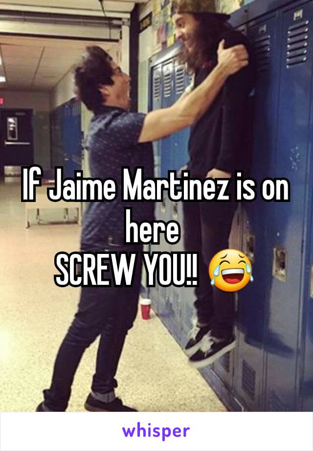 If Jaime Martinez is on here 
SCREW YOU!! 😂