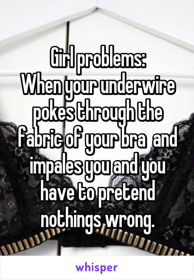 Girl problems:
When your underwire pokes through the fabric of your bra  and impales you and you have to pretend nothings wrong.