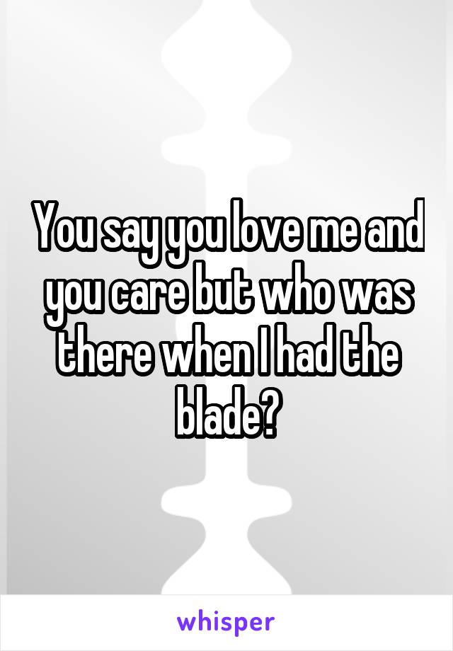 You say you love me and you care but who was there when I had the blade?