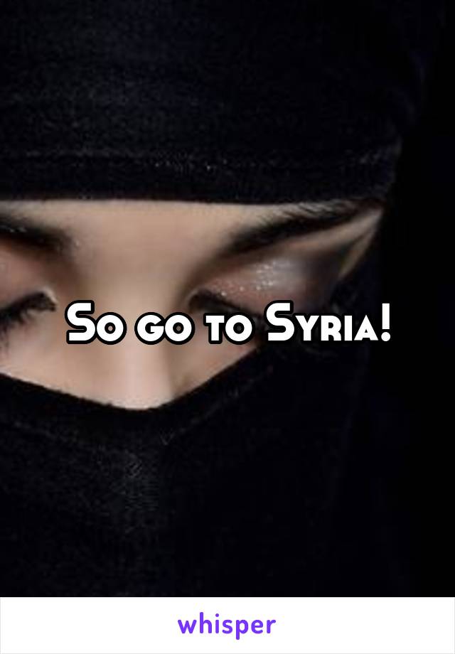 So go to Syria!