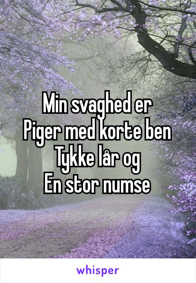 Min svaghed er
Piger med korte ben
Tykke lår og
En stor numse