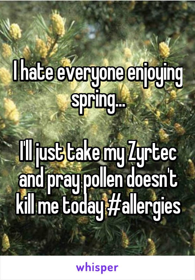 I hate everyone enjoying spring...

I'll just take my Zyrtec and pray pollen doesn't kill me today #allergies