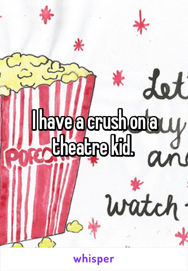 I have a crush on a theatre kid. 