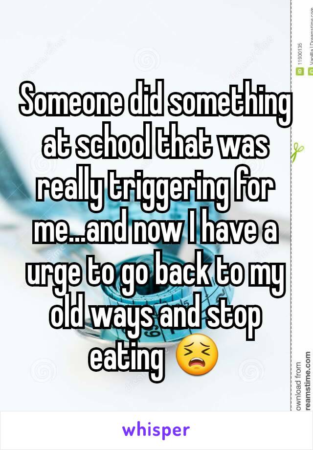 Someone did something at school that was really triggering for me...and now I have a urge to go back to my old ways and stop eating 😣