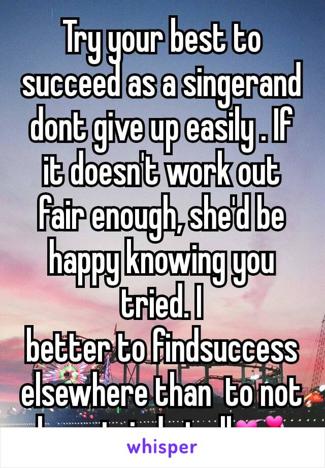 Try your best to succeed as a singerand dont give up easily . If it doesn't work out fair enough, she'd be happy knowing you tried. I
better to findsuccess elsewhere than  to not  have tried at all💞