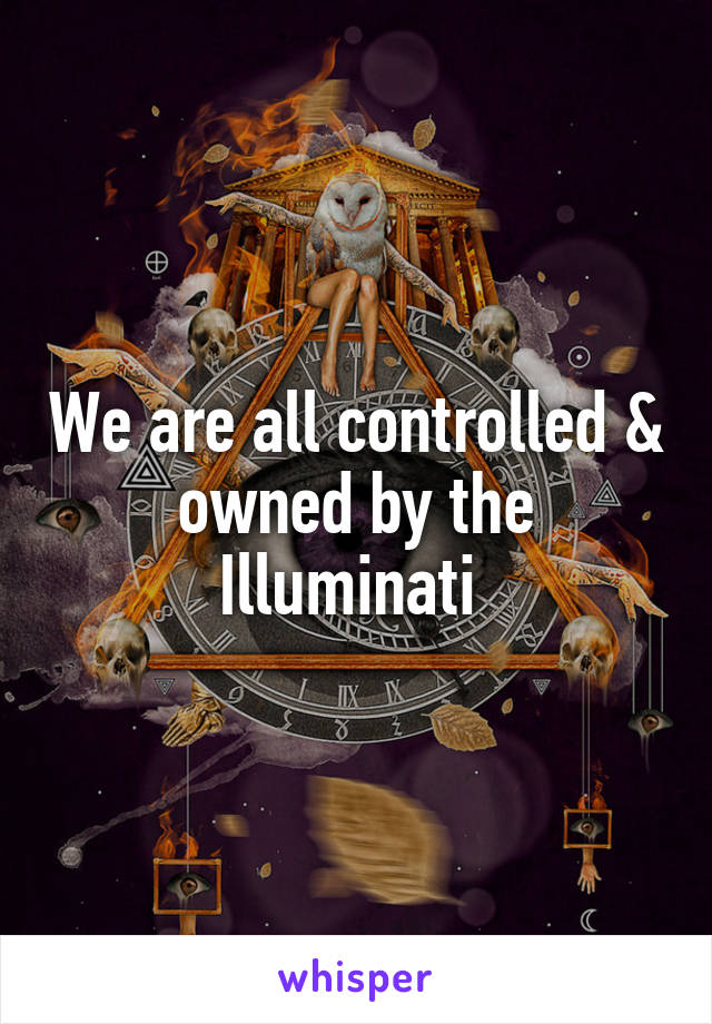 We are all controlled & owned by the Illuminati 