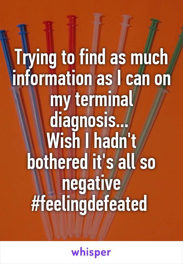 Trying to find as much information as I can on my terminal diagnosis... 
Wish I hadn't bothered it's all so negative
#feelingdefeated 