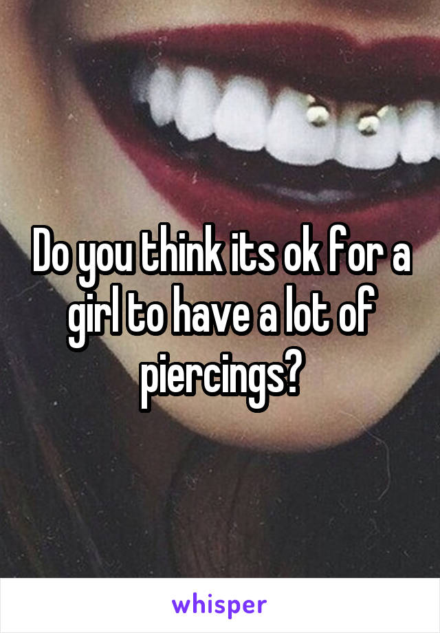 Do you think its ok for a girl to have a lot of piercings?