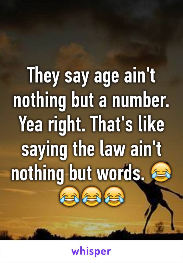 They say age ain't nothing but a number. Yea right. That's like saying the law ain't nothing but words. 😂😂😂😂