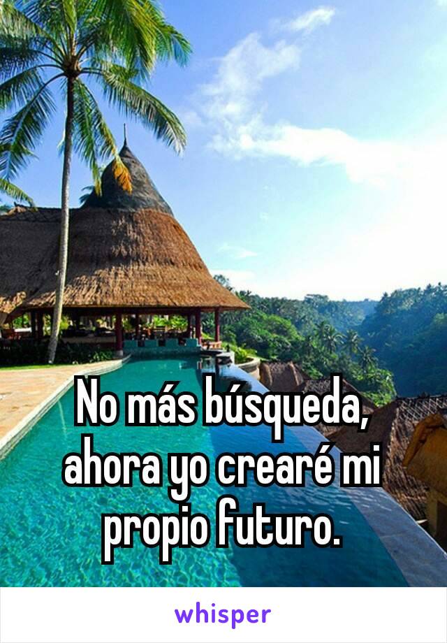 No más búsqueda, ahora yo crearé mi propio futuro.