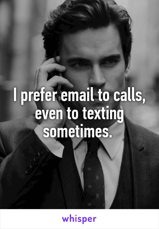 I prefer email to calls, even to texting sometimes. 