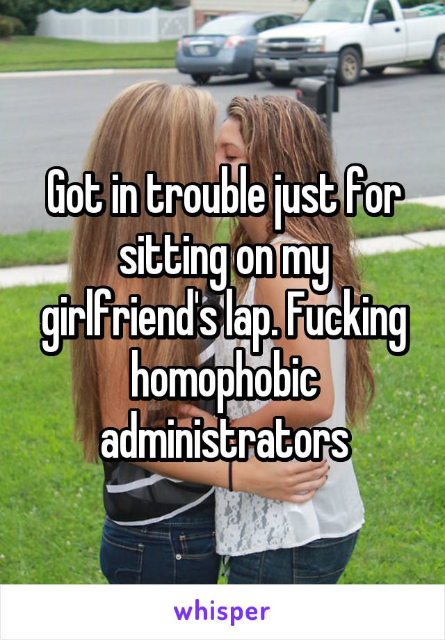 Got in trouble just for sitting on my girlfriend's lap. Fucking homophobic administrators