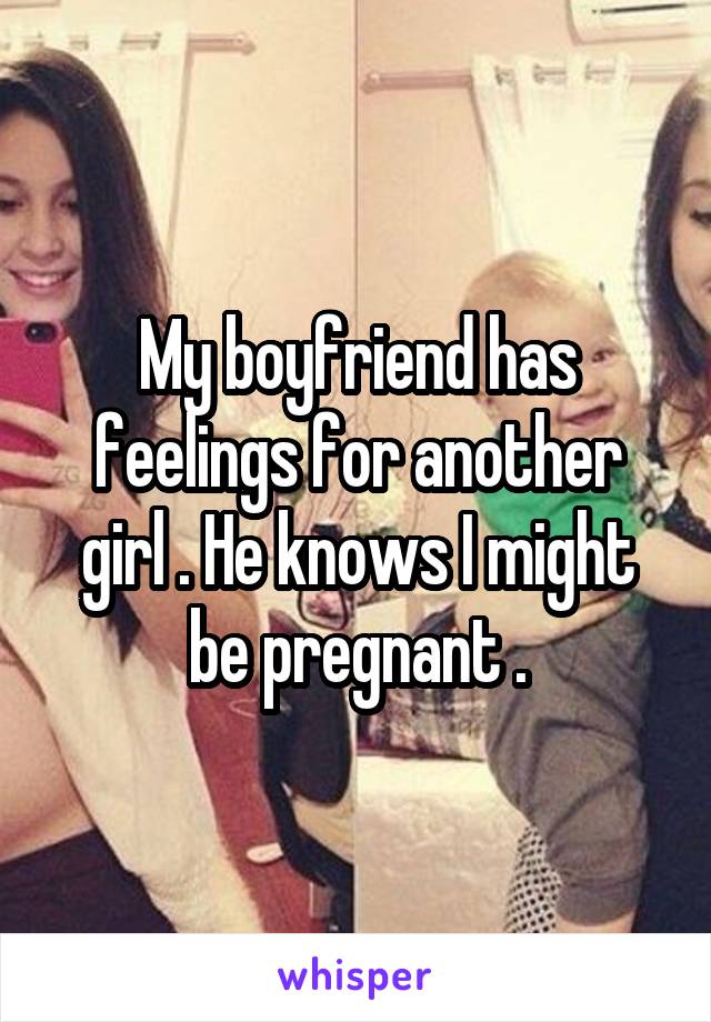 My boyfriend has feelings for another girl . He knows I might be pregnant .