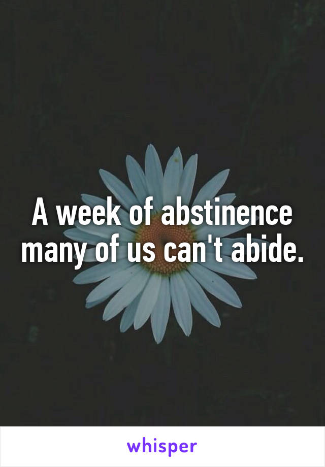 A week of abstinence many of us can't abide.