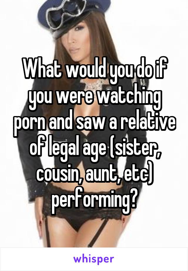 What would you do if you were watching porn and saw a relative of legal age (sister, cousin, aunt, etc) performing?