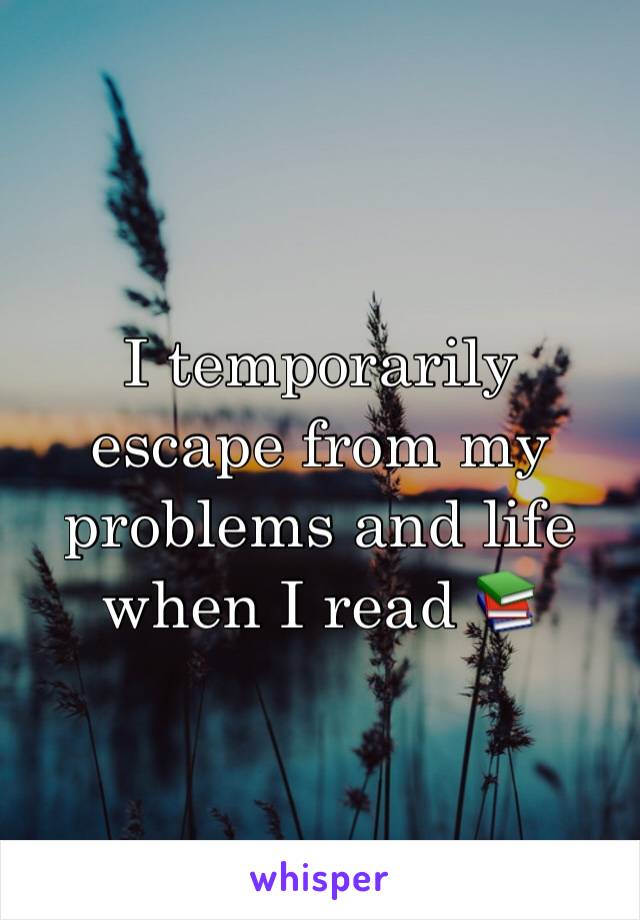 I temporarily escape from my problems and life when I read 📚