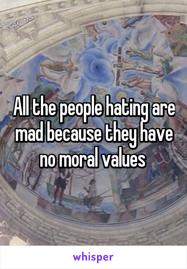 All the people hating are mad because they have no moral values 