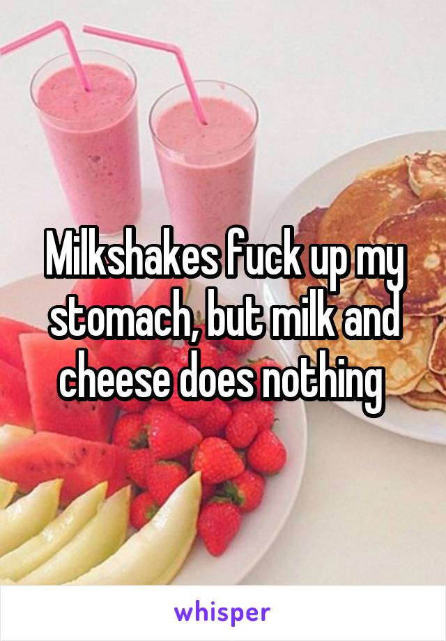 Milkshakes fuck up my stomach, but milk and cheese does nothing 