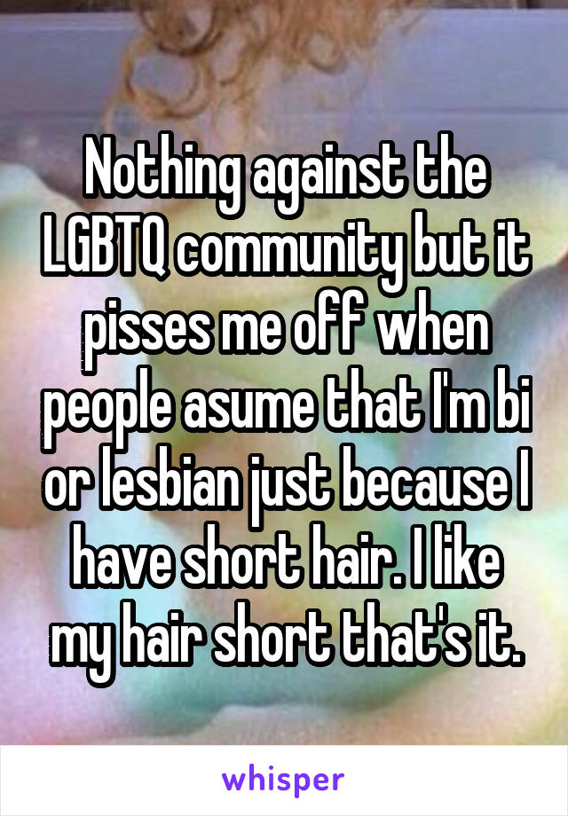 Nothing against the LGBTQ community but it pisses me off when people asume that I'm bi or lesbian just because I have short hair. I like my hair short that's it.