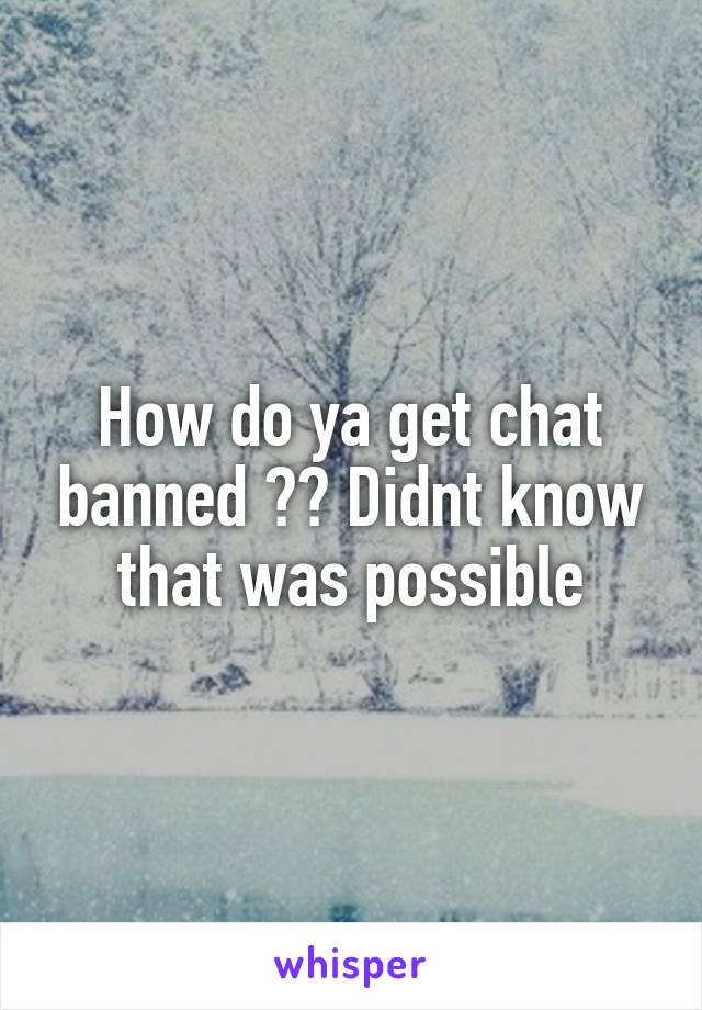 How do ya get chat banned ?? Didnt know that was possible