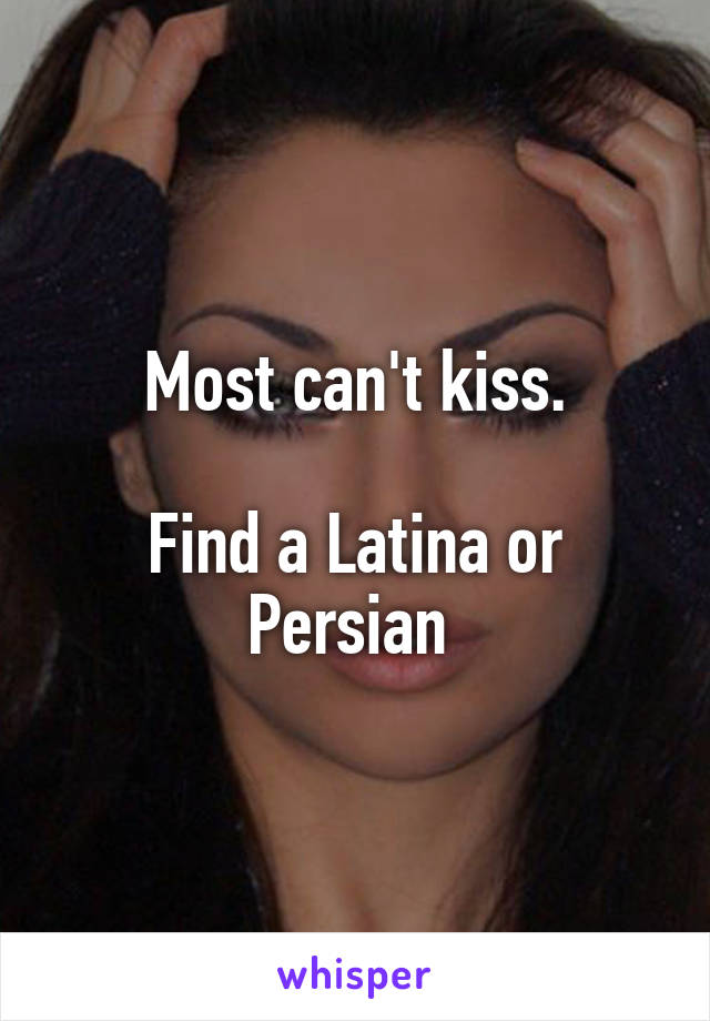 Most can't kiss.

Find a Latina or Persian 