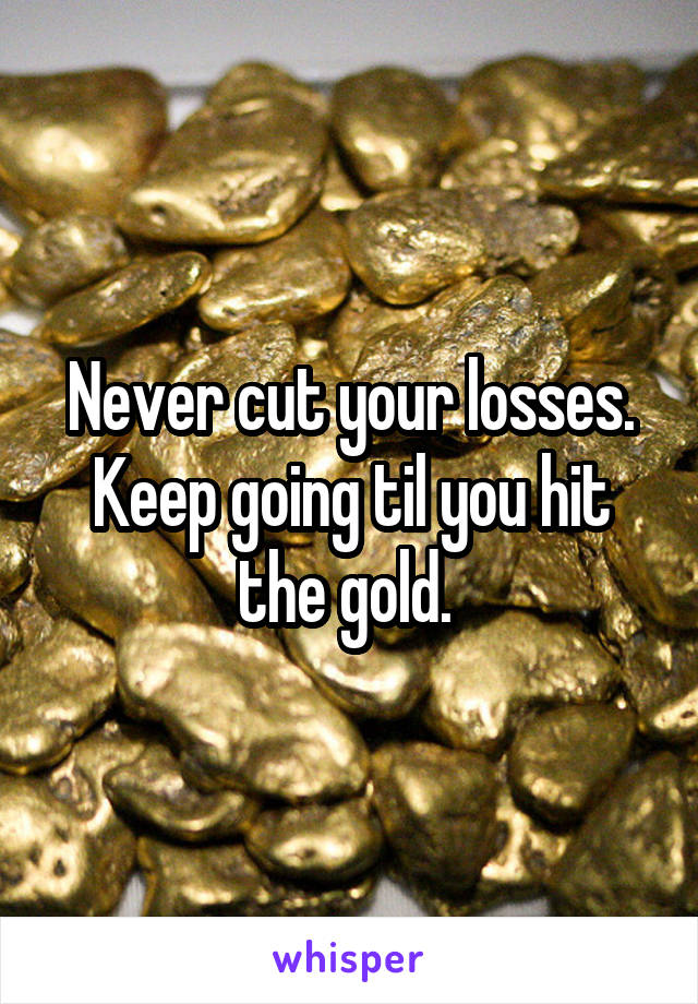 Never cut your losses. Keep going til you hit the gold. 