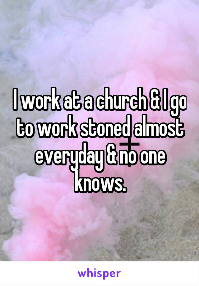 I work at a church & I go to work stoned almost everyday & no one knows.