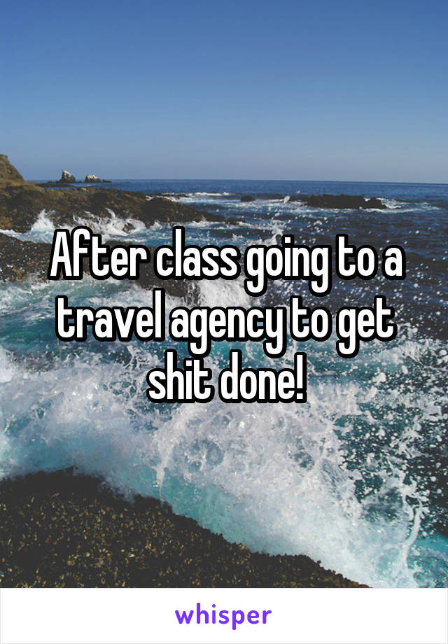 After class going to a travel agency to get shit done!