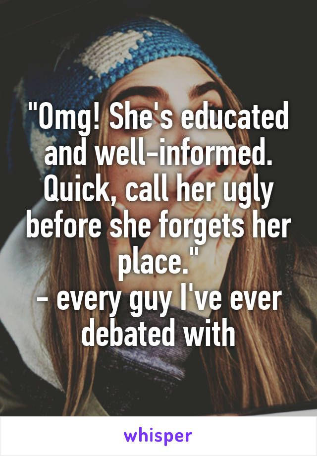 "Omg! She's educated and well-informed. Quick, call her ugly before she forgets her place."
- every guy I've ever debated with