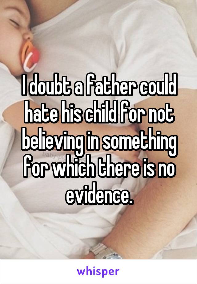 I doubt a father could hate his child for not believing in something for which there is no evidence.