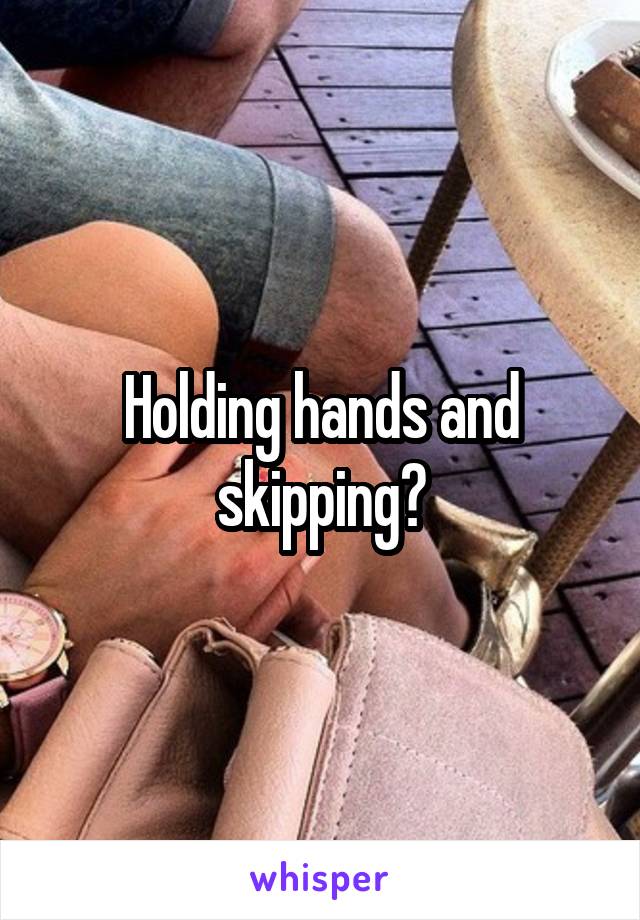 Holding hands and skipping?