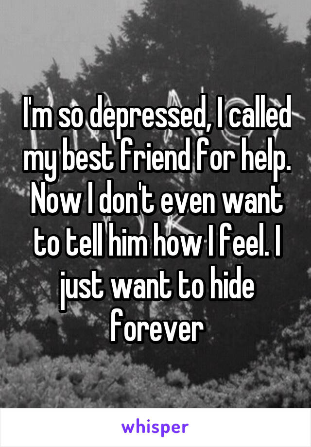 I'm so depressed, I called my best friend for help. Now I don't even want to tell him how I feel. I just want to hide forever