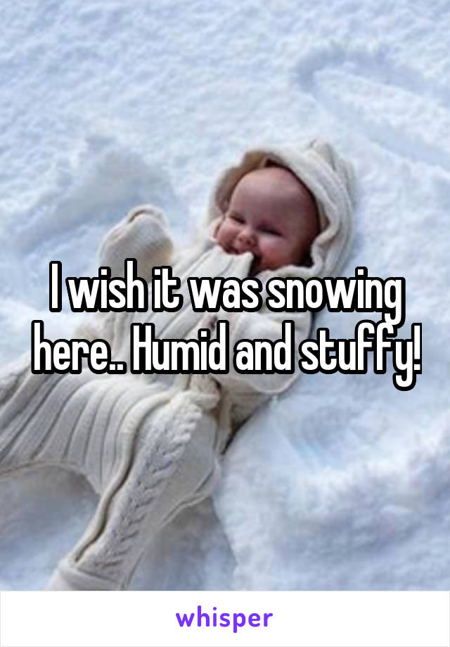 I wish it was snowing here.. Humid and stuffy!