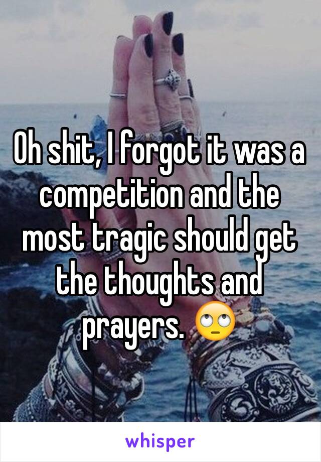 Oh shit, I forgot it was a competition and the most tragic should get the thoughts and prayers. 🙄