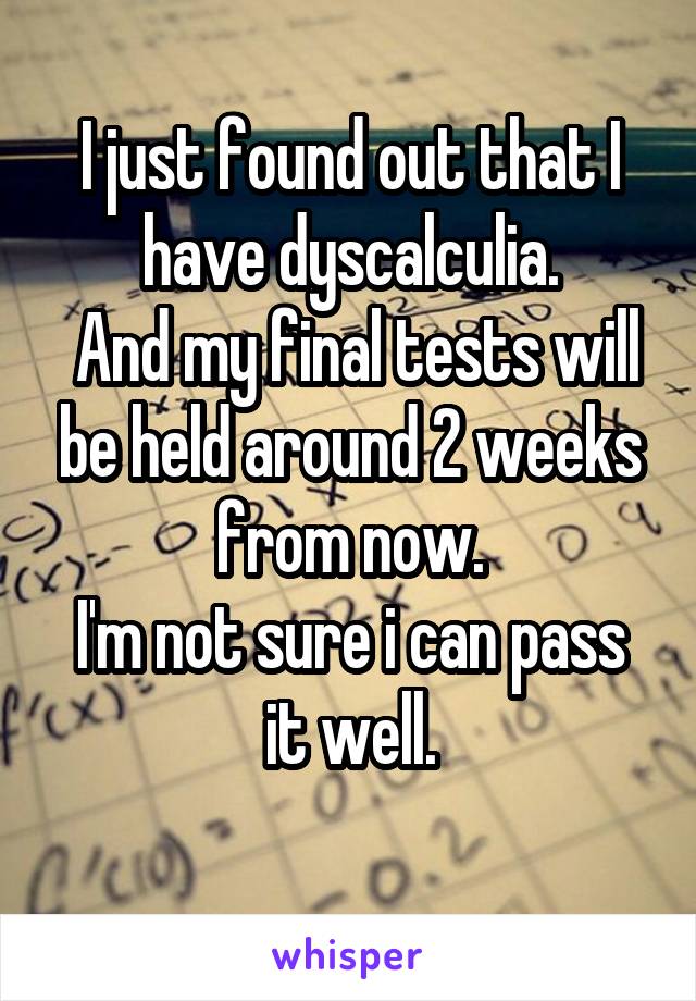 I just found out that I have dyscalculia.
 And my final tests will be held around 2 weeks from now.
I'm not sure i can pass it well.
